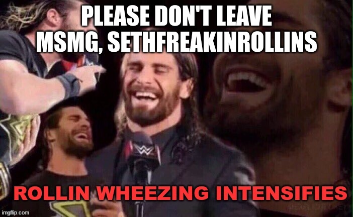 remember this awesome template | PLEASE DON'T LEAVE MSMG, SETHFREAKINROLLINS | image tagged in rollins wheezing intensifies | made w/ Imgflip meme maker