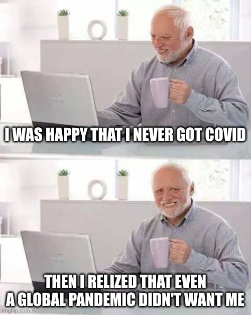 forever alone | I WAS HAPPY THAT I NEVER GOT COVID; THEN I REALIZED THAT EVEN A GLOBAL PANDEMIC DIDN'T WANT ME | image tagged in memes,hide the pain harold | made w/ Imgflip meme maker