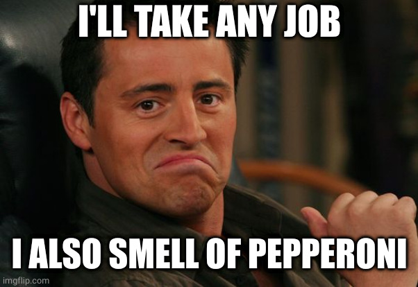 Proud Joey | I'LL TAKE ANY JOB I ALSO SMELL OF PEPPERONI | image tagged in proud joey | made w/ Imgflip meme maker