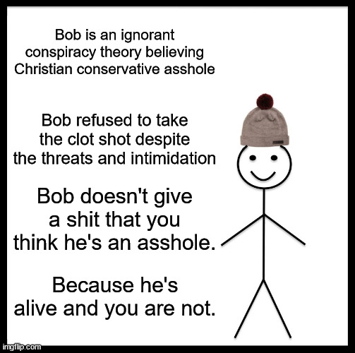 Be Like Bob | Bob is an ignorant conspiracy theory believing Christian conservative asshole; Bob refused to take the clot shot despite the threats and intimidation; Bob doesn't give a shit that you think he's an asshole. Because he's alive and you are not. | image tagged in memes,be like bob | made w/ Imgflip meme maker