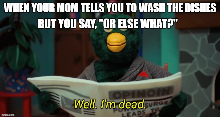 heck naw | BUT YOU SAY, "OR ELSE WHAT?"; WHEN YOUR MOM TELLS YOU TO WASH THE DISHES | image tagged in don't hug me i'm scared i'm dead | made w/ Imgflip meme maker