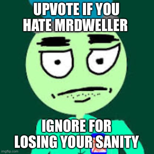 Anti Mr Dweller | UPVOTE IF YOU HATE MRDWELLER; IGNORE FOR LOSING YOUR SANITY | image tagged in anti mr dweller | made w/ Imgflip meme maker