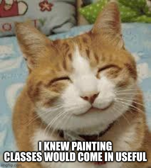 Happy cat | I KNEW PAINTING CLASSES WOULD COME IN USEFUL | image tagged in happy cat | made w/ Imgflip meme maker