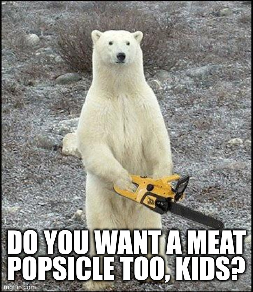 chainsaw polar bear | DO YOU WANT A MEAT POPSICLE TOO, KIDS? | image tagged in chainsaw polar bear | made w/ Imgflip meme maker