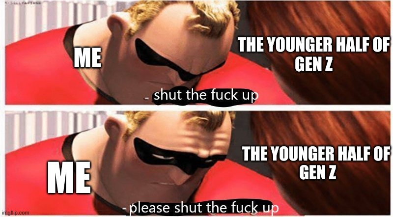 I swear if i hear the paw patrol theme song one more time im gonna scream. | THE YOUNGER HALF OF
GEN Z; ME; THE YOUNGER HALF OF
 GEN Z; ME | image tagged in shut up please shut up | made w/ Imgflip meme maker