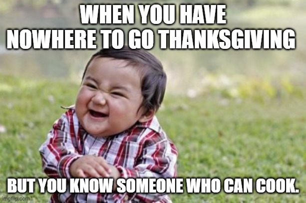 Nowhere to go Thanksgiving | WHEN YOU HAVE NOWHERE TO GO THANKSGIVING; BUT YOU KNOW SOMEONE WHO CAN COOK. | image tagged in memes,evil toddler | made w/ Imgflip meme maker