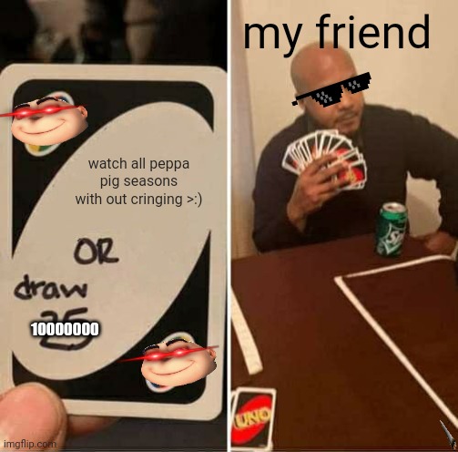 UNO Draw 25 Cards Meme | my friend; watch all peppa pig seasons with out cringing >:); 10000000 | image tagged in memes,uno draw 25 cards | made w/ Imgflip meme maker