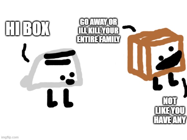 toaster comic cause toaster is a certified furry in the drawings i put as replies | GO AWAY OR ILL KILL YOUR ENTIRE FAMILY; HI BOX; NOT LIKE YOU HAVE ANY | made w/ Imgflip meme maker