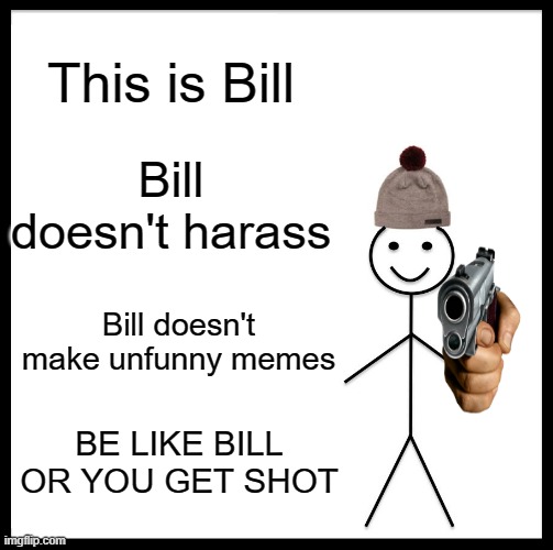 IM NOT AT GUNSHOT I PROMISE | This is Bill; Bill doesn't harass; Bill doesn't make unfunny memes; BE LIKE BILL OR YOU GET SHOT | image tagged in memes,be like bill | made w/ Imgflip meme maker