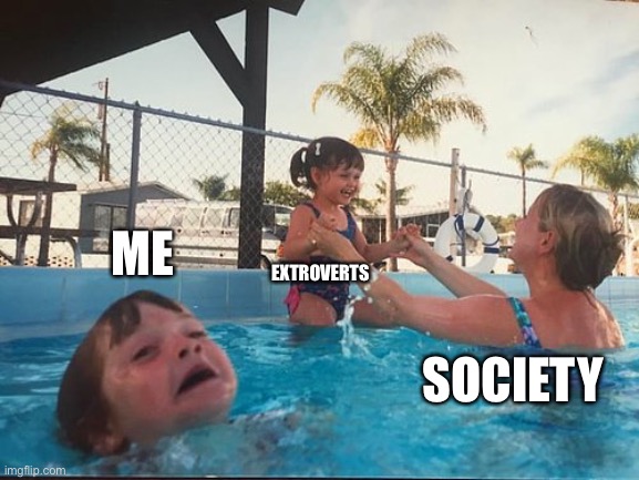 drowning kid in the pool | ME; EXTROVERTS; SOCIETY | image tagged in drowning kid in the pool | made w/ Imgflip meme maker