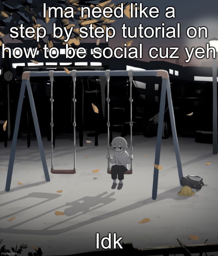 Avogado6 depression | Ima need like a step by step tutorial on how to be social cuz yeh; Idk | image tagged in avogado6 depression | made w/ Imgflip meme maker