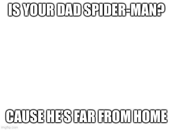 :0 | IS YOUR DAD SPIDER-MAN? CAUSE HE’S FAR FROM HOME | image tagged in blank white template | made w/ Imgflip meme maker