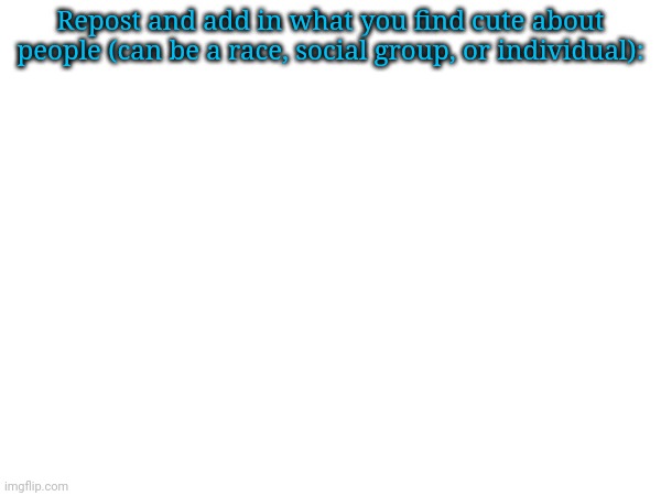 Because dead stream, I'm bored, and I'm not adding in mine because y'all get weird about it | Repost and add in what you find cute about people (can be a race, social group, or individual): | made w/ Imgflip meme maker