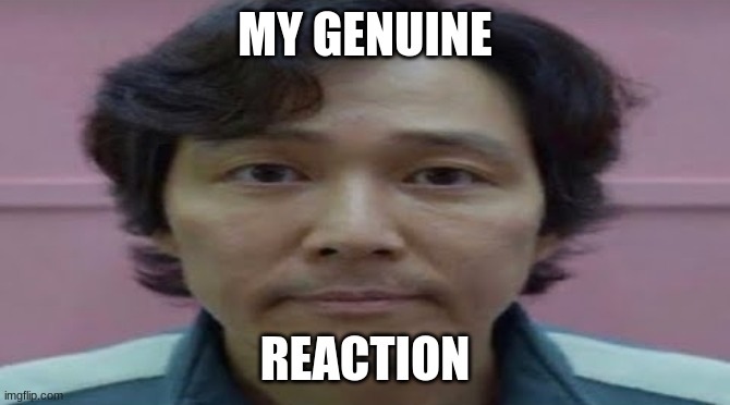 gi hun stare | MY GENUINE REACTION | image tagged in gi hun stare | made w/ Imgflip meme maker