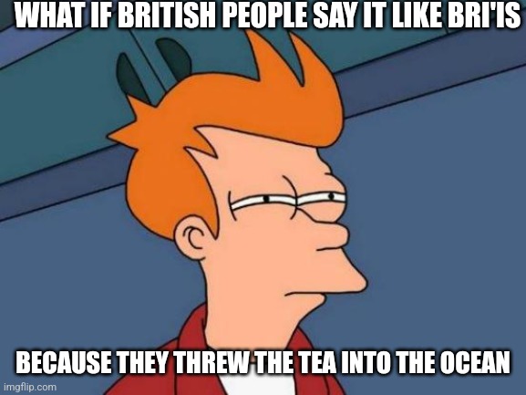 Futurama Fry | WHAT IF BRITISH PEOPLE SAY IT LIKE BRI'IS; BECAUSE THEY THREW THE TEA INTO THE OCEAN | image tagged in memes,futurama fry | made w/ Imgflip meme maker