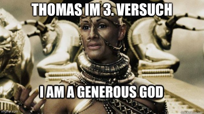 I am a generous god | THOMAS IM 3. VERSUCH | image tagged in i am a generous god | made w/ Imgflip meme maker
