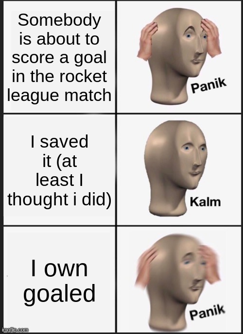 E | Somebody is about to score a goal in the rocket league match; I saved it (at least I thought i did); I own goaled | image tagged in memes,panik kalm panik | made w/ Imgflip meme maker