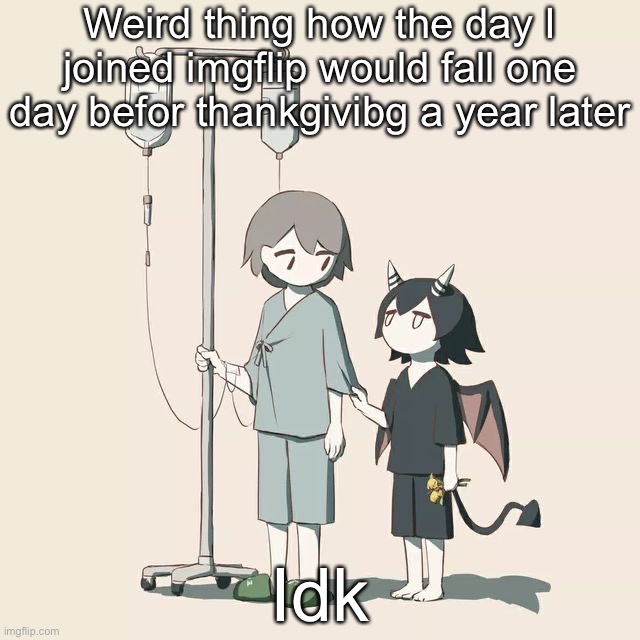 Avogado6 | Weird thing how the day I joined imgflip would fall one day befor thankgivibg a year later; Idk | image tagged in avogado6 | made w/ Imgflip meme maker