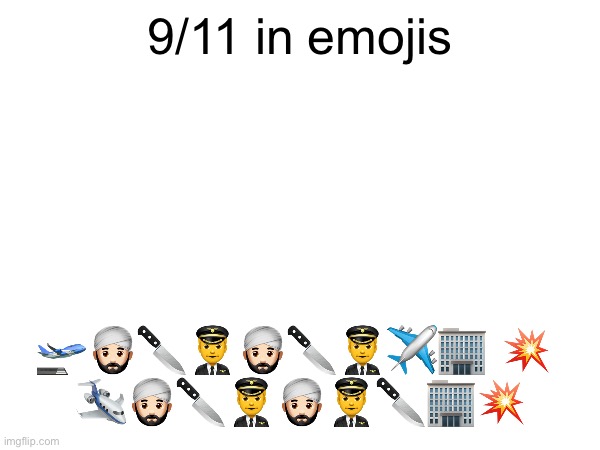 9/11 in emojis; 🛫👳🏻‍♂️🔪👨‍✈️👳🏻‍♂️🔪👨‍✈️✈️🏢 💥 
🛩👳🏻‍♂️🔪👨‍✈️👳🏻‍♂️👨‍✈️🔪🏢💥 | made w/ Imgflip meme maker