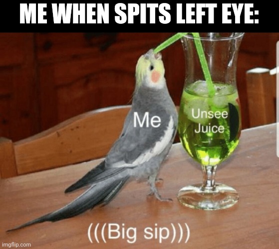 Unsee juice | ME WHEN SPITS LEFT EYE: | image tagged in unsee juice | made w/ Imgflip meme maker