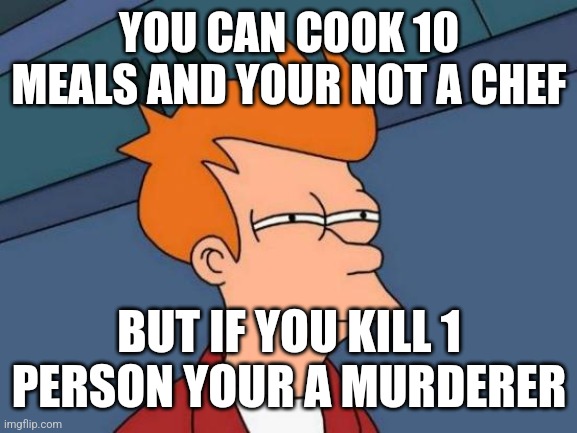 Futurama Fry Meme | YOU CAN COOK 10 MEALS AND YOUR NOT A CHEF; BUT IF YOU KILL 1 PERSON YOUR A MURDERER | image tagged in memes,futurama fry | made w/ Imgflip meme maker