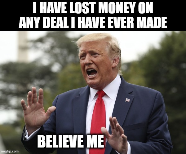 Trump explain | I HAVE LOST MONEY ON ANY DEAL I HAVE EVER MADE BELIEVE ME | image tagged in trump explain | made w/ Imgflip meme maker