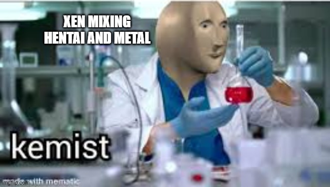 kemist | XEN MIXING HENTAI AND METAL | image tagged in kemist | made w/ Imgflip meme maker
