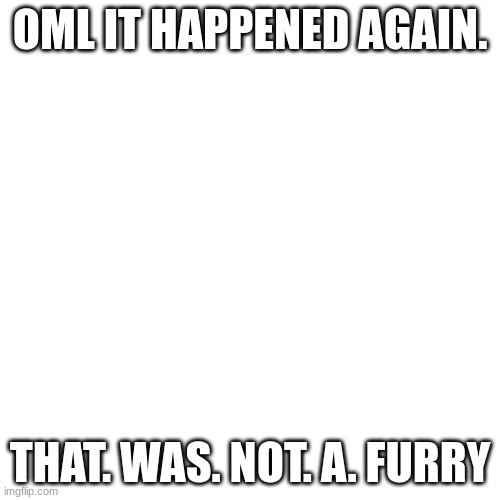 Blank Transparent Square | OML IT HAPPENED AGAIN. THAT. WAS. NOT. A. FURRY | image tagged in memes,blank transparent square | made w/ Imgflip meme maker