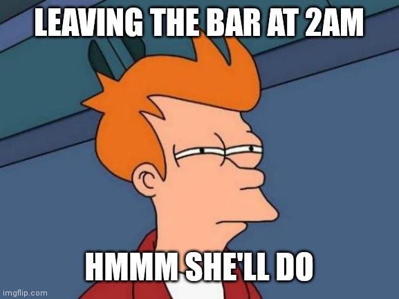 Futurama Fry Meme | LEAVING THE BAR AT 2AM; HMMM SHE'LL DO | image tagged in memes,futurama fry | made w/ Imgflip meme maker