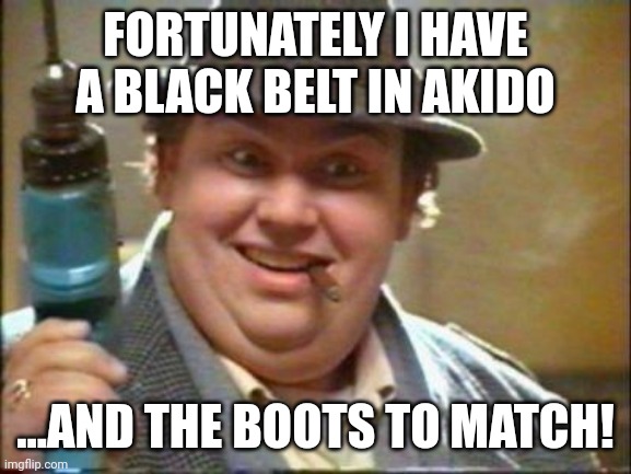 John candy | FORTUNATELY I HAVE A BLACK BELT IN AKIDO; ...AND THE BOOTS TO MATCH! | image tagged in john candy | made w/ Imgflip meme maker