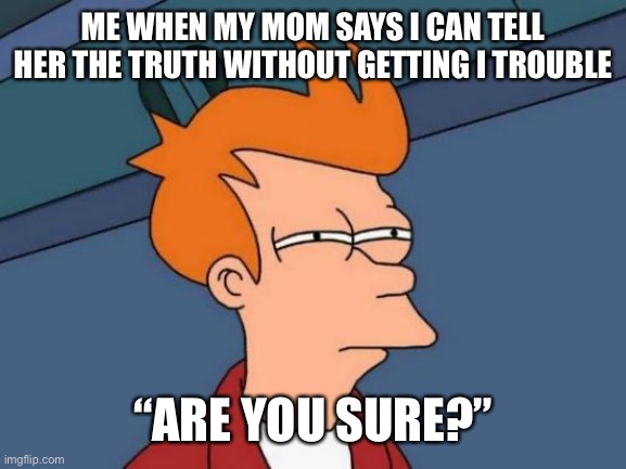 I’m just made an account, but I’ve been on here for years. Sup. | ME WHEN MY MOM SAYS I CAN TELL HER THE TRUTH WITHOUT GETTING I TROUBLE; “ARE YOU SURE?” | image tagged in memes,futurama fry | made w/ Imgflip meme maker