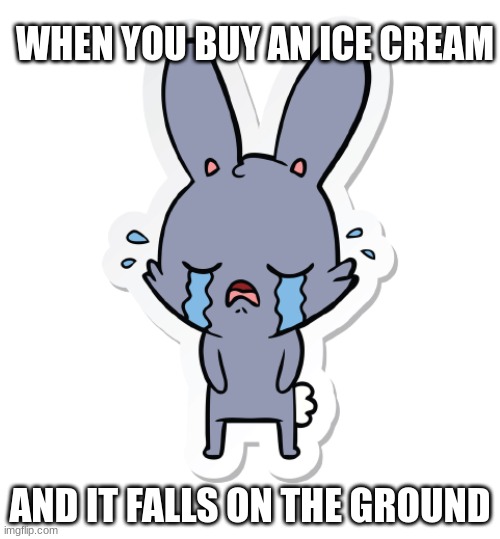 do not buy ice cream it causes brain freeze (ok im jk) | WHEN YOU BUY AN ICE CREAM; AND IT FALLS ON THE GROUND | image tagged in bunny,ice cream,crying | made w/ Imgflip meme maker