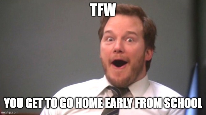 Chris Pratt Happy | TFW; YOU GET TO GO HOME EARLY FROM SCHOOL | image tagged in chris pratt happy | made w/ Imgflip meme maker