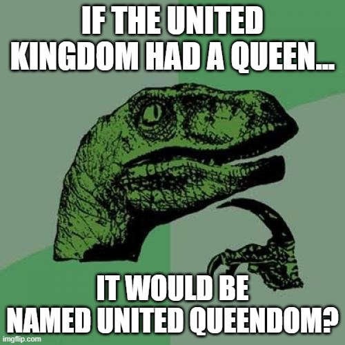 smh | IF THE UNITED KINGDOM HAD A QUEEN... IT WOULD BE NAMED UNITED QUEENDOM? | image tagged in memes,philosoraptor | made w/ Imgflip meme maker