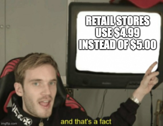 and that's a fact | RETAIL STORES USE $4.99 INSTEAD OF $5.00 | image tagged in and that's a fact | made w/ Imgflip meme maker