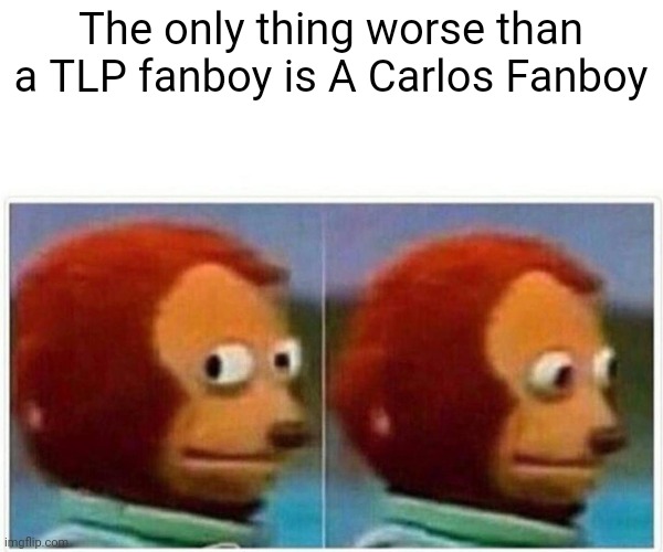 Monkey Puppet | The only thing worse than a TLP fanboy is A Carlos Fanboy | image tagged in memes,monkey puppet | made w/ Imgflip meme maker