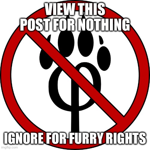 Anti furry | VIEW THIS POST FOR NOTHING; IGNORE FOR FURRY RIGHTS | image tagged in anti-furry symbol | made w/ Imgflip meme maker