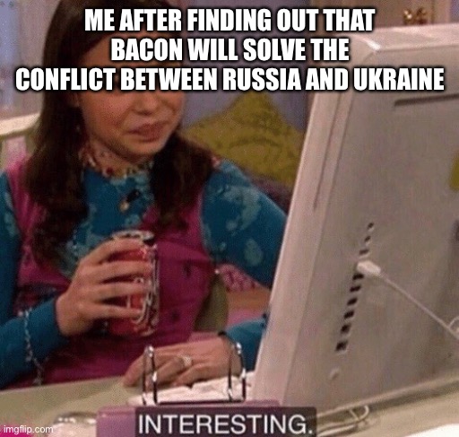 iCarly Interesting | ME AFTER FINDING OUT THAT BACON WILL SOLVE THE CONFLICT BETWEEN RUSSIA AND UKRAINE | image tagged in icarly interesting | made w/ Imgflip meme maker