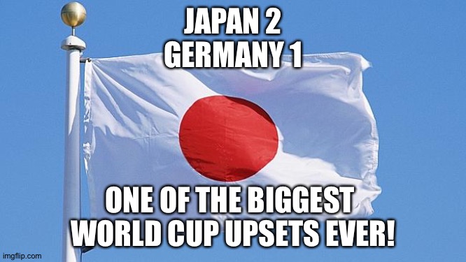 Japan win | JAPAN 2
GERMANY 1; ONE OF THE BIGGEST 
WORLD CUP UPSETS EVER! | image tagged in japan flag | made w/ Imgflip meme maker