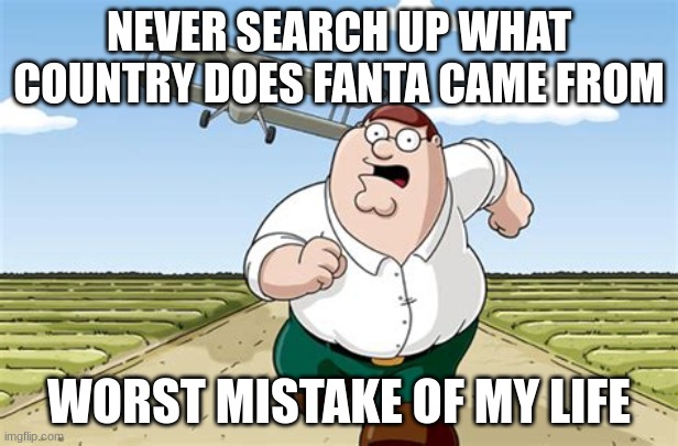 Worst mistake of my life | NEVER SEARCH UP WHAT COUNTRY DOES FANTA CAME FROM; WORST MISTAKE OF MY LIFE | image tagged in worst mistake of my life | made w/ Imgflip meme maker