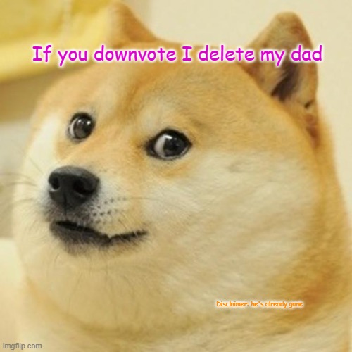 Doge Meme | If you downvote I delete my dad; Disclaimer: he's already gone | image tagged in memes,doge | made w/ Imgflip meme maker