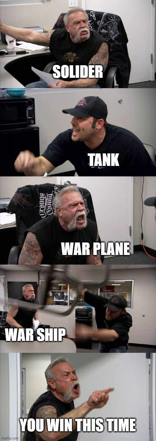 American Chopper Argument Meme | SOLIDER; TANK; WAR PLANE; WAR SHIP; YOU WIN THIS TIME | image tagged in memes,american chopper argument | made w/ Imgflip meme maker