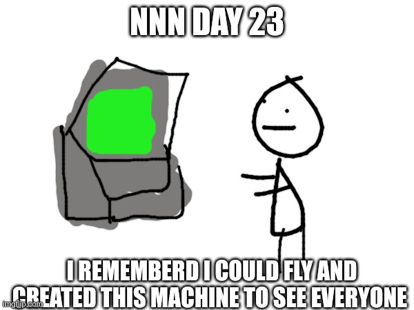 Nnn day 23 | NNN DAY 23; I REMEMBERED I COULD FLY AND CREATED THIS MACHINE TO SEE EVERYONE | image tagged in nnn | made w/ Imgflip meme maker