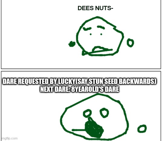 DEES NUTS-; DARE REQUESTED BY LUCKY(SAY STUN SEED BACKWARDS)
NEXT DARE: 8YEAROLD'S DARE | made w/ Imgflip meme maker