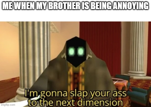 I'm gonna slap your ass to the next dimension | ME WHEN MY BROTHER IS BEING ANNOYING | image tagged in i'm gonna slap your ass to the next dimension | made w/ Imgflip meme maker