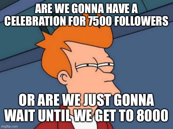 Futurama Fry Meme | ARE WE GONNA HAVE A CELEBRATION FOR 7500 FOLLOWERS; OR ARE WE JUST GONNA WAIT UNTIL WE GET TO 8000 | image tagged in memes,futurama fry | made w/ Imgflip meme maker