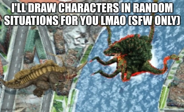 Neronga vs Biollante | I'LL DRAW CHARACTERS IN RANDOM SITUATIONS FOR YOU LMAO (SFW ONLY) | image tagged in neronga vs biollante | made w/ Imgflip meme maker