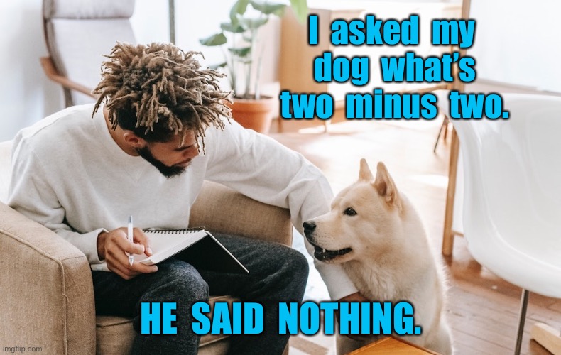 Man talking to dog | I  asked  my  dog  what’s  two  minus  two. HE  SAID  NOTHING. | image tagged in man and dog,asked my dog,two - two,said nothing | made w/ Imgflip meme maker