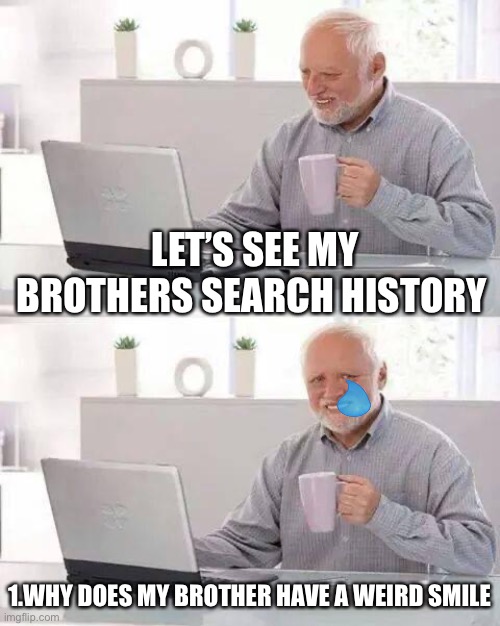 Hide the Pain Harold | LET’S SEE MY BROTHERS SEARCH HISTORY; 1.WHY DOES MY BROTHER HAVE A WEIRD SMILE | image tagged in memes,hide the pain harold | made w/ Imgflip meme maker