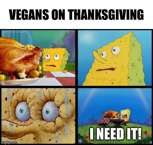 Happy Thanksgiving |  VEGANS ON THANKSGIVING; I NEED IT! | image tagged in spongebob - i don't need it by henry-c,thanksgiving,thanksgiving dinner,happy thanksgiving,vegans,memes | made w/ Imgflip meme maker